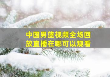 中国男篮视频全场回放直播在哪可以观看