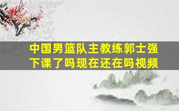 中国男篮队主教练郭士强下课了吗现在还在吗视频