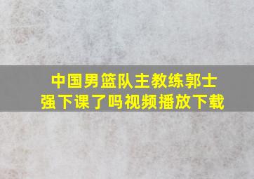 中国男篮队主教练郭士强下课了吗视频播放下载