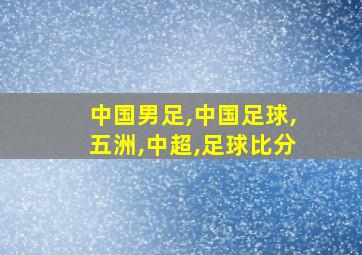 中国男足,中国足球,五洲,中超,足球比分