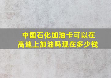 中国石化加油卡可以在高速上加油吗现在多少钱