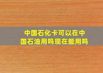 中国石化卡可以在中国石油用吗现在能用吗