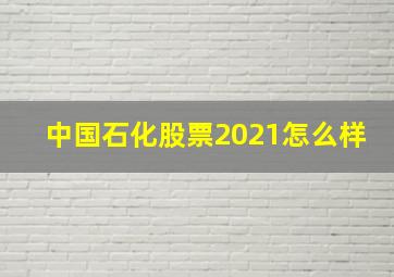 中国石化股票2021怎么样