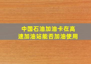 中国石油加油卡在高速加油站能否加油使用