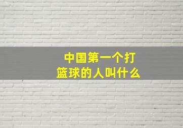 中国第一个打篮球的人叫什么