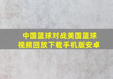 中国篮球对战美国篮球视频回放下载手机版安卓