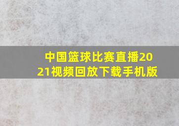 中国篮球比赛直播2021视频回放下载手机版