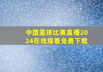 中国篮球比赛直播2024在线观看免费下载