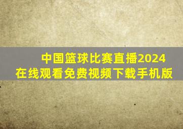 中国篮球比赛直播2024在线观看免费视频下载手机版