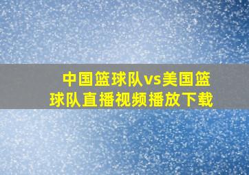 中国篮球队vs美国篮球队直播视频播放下载