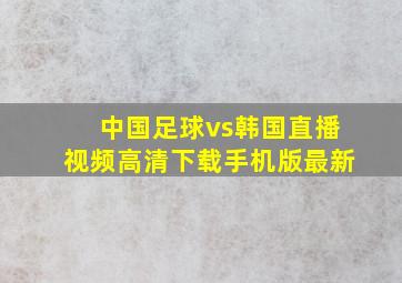 中国足球vs韩国直播视频高清下载手机版最新