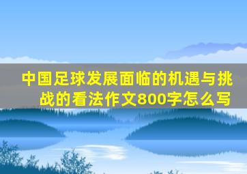 中国足球发展面临的机遇与挑战的看法作文800字怎么写