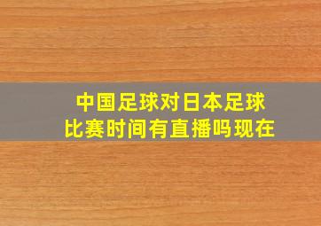 中国足球对日本足球比赛时间有直播吗现在