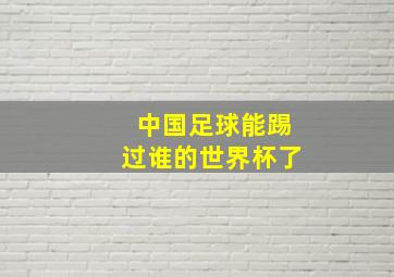 中国足球能踢过谁的世界杯了