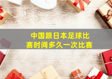 中国跟日本足球比赛时间多久一次比赛