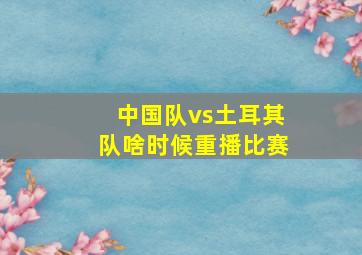 中国队vs土耳其队啥时候重播比赛