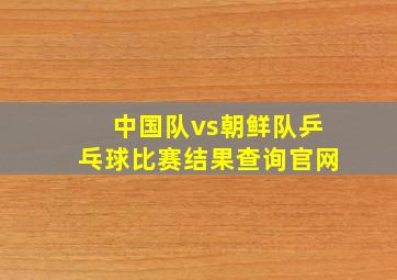 中国队vs朝鲜队乒乓球比赛结果查询官网