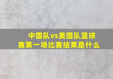 中国队vs美国队篮球赛第一场比赛结果是什么