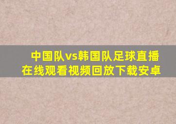 中国队vs韩国队足球直播在线观看视频回放下载安卓