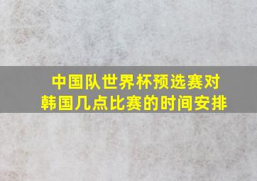 中国队世界杯预选赛对韩国几点比赛的时间安排