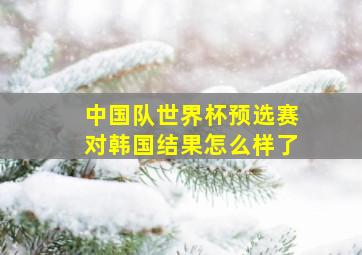 中国队世界杯预选赛对韩国结果怎么样了