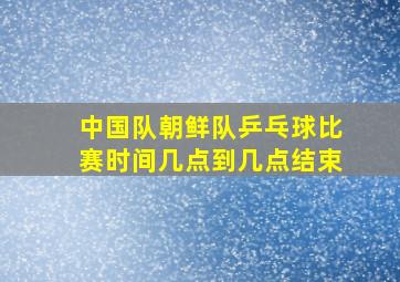 中国队朝鲜队乒乓球比赛时间几点到几点结束