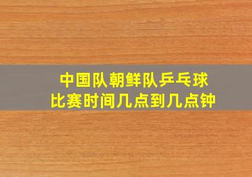 中国队朝鲜队乒乓球比赛时间几点到几点钟