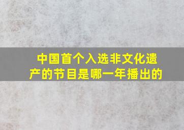 中国首个入选非文化遗产的节目是哪一年播出的