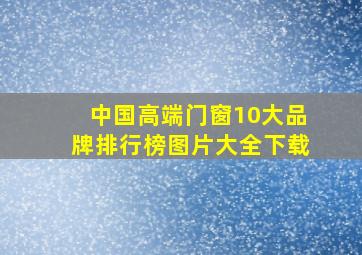 中国高端门窗10大品牌排行榜图片大全下载