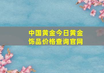 中国黄金今日黄金饰品价格查询官网