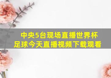 中央5台现场直播世界杯足球今天直播视频下载观看