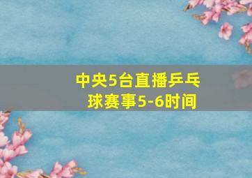 中央5台直播乒乓球赛事5-6时间