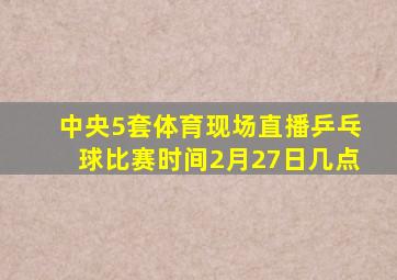 中央5套体育现场直播乒乓球比赛时间2月27日几点