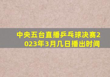 中央五台直播乒乓球决赛2023年3月几日播出时间