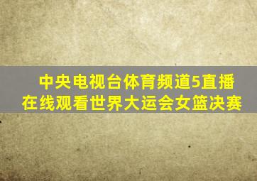 中央电视台体育频道5直播在线观看世界大运会女篮决赛