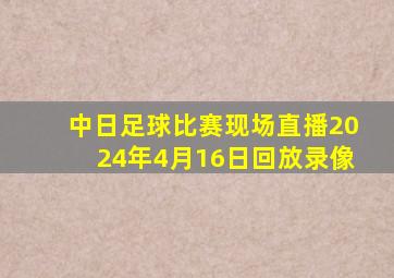 中日足球比赛现场直播2024年4月16日回放录像