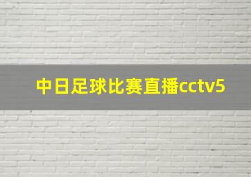 中日足球比赛直播cctv5