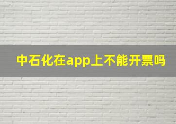 中石化在app上不能开票吗