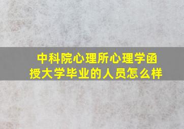 中科院心理所心理学函授大学毕业的人员怎么样