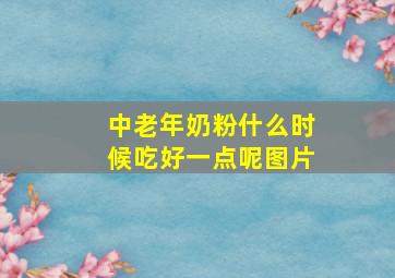 中老年奶粉什么时候吃好一点呢图片