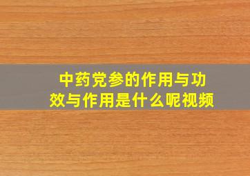 中药党参的作用与功效与作用是什么呢视频