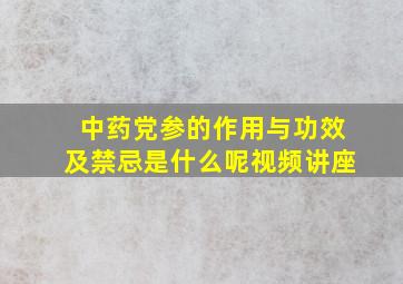 中药党参的作用与功效及禁忌是什么呢视频讲座