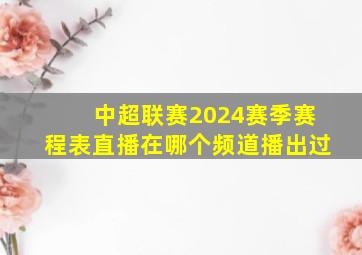 中超联赛2024赛季赛程表直播在哪个频道播出过