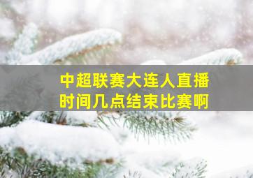 中超联赛大连人直播时间几点结束比赛啊