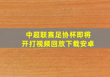 中超联赛足协杯即将开打视频回放下载安卓