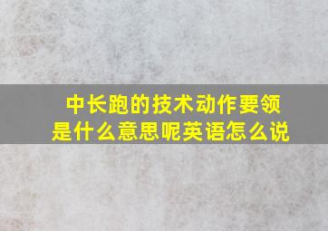 中长跑的技术动作要领是什么意思呢英语怎么说