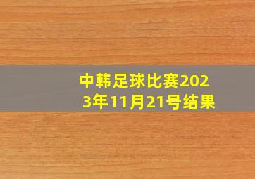 中韩足球比赛2023年11月21号结果