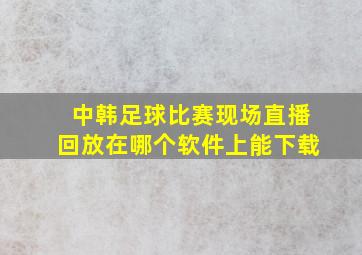 中韩足球比赛现场直播回放在哪个软件上能下载