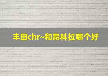 丰田chr~和昂科拉哪个好