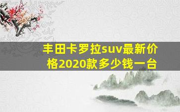 丰田卡罗拉suv最新价格2020款多少钱一台